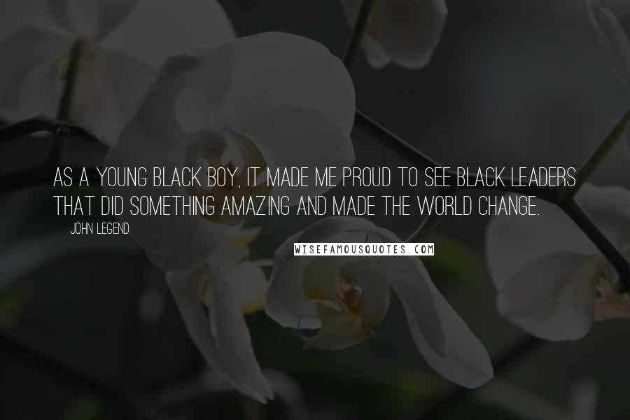 John Legend Quotes: As a young black boy, it made me proud to see black leaders that did something amazing and made the world change.