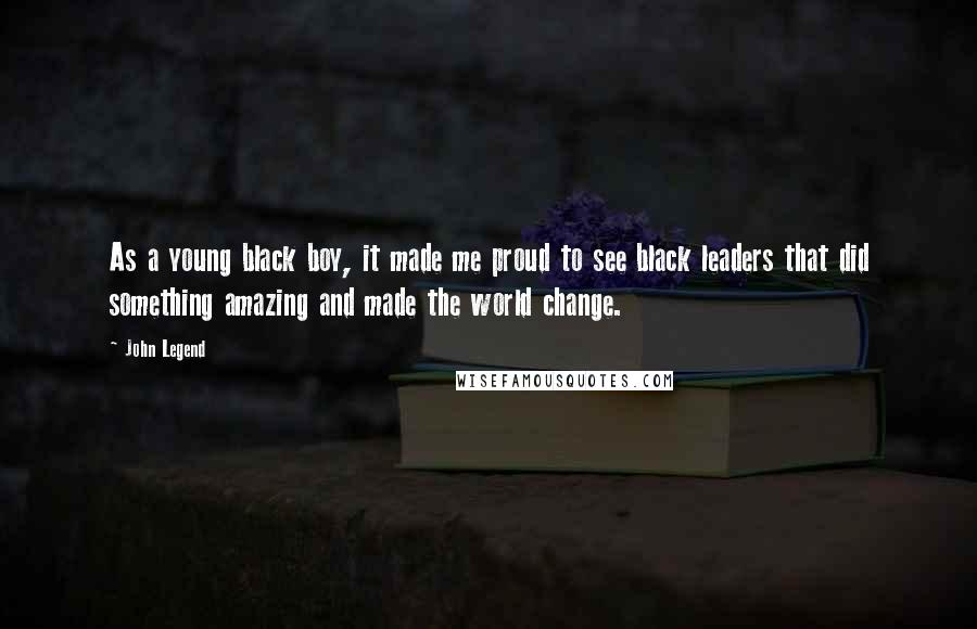 John Legend Quotes: As a young black boy, it made me proud to see black leaders that did something amazing and made the world change.