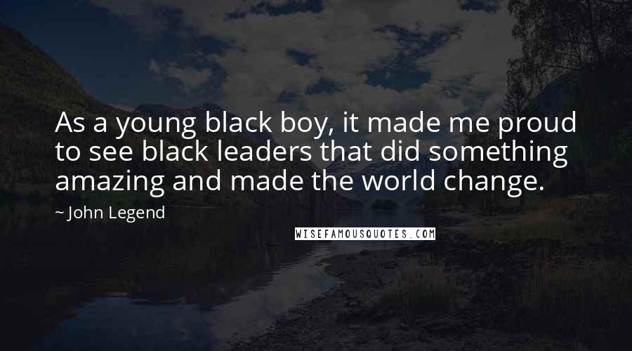 John Legend Quotes: As a young black boy, it made me proud to see black leaders that did something amazing and made the world change.