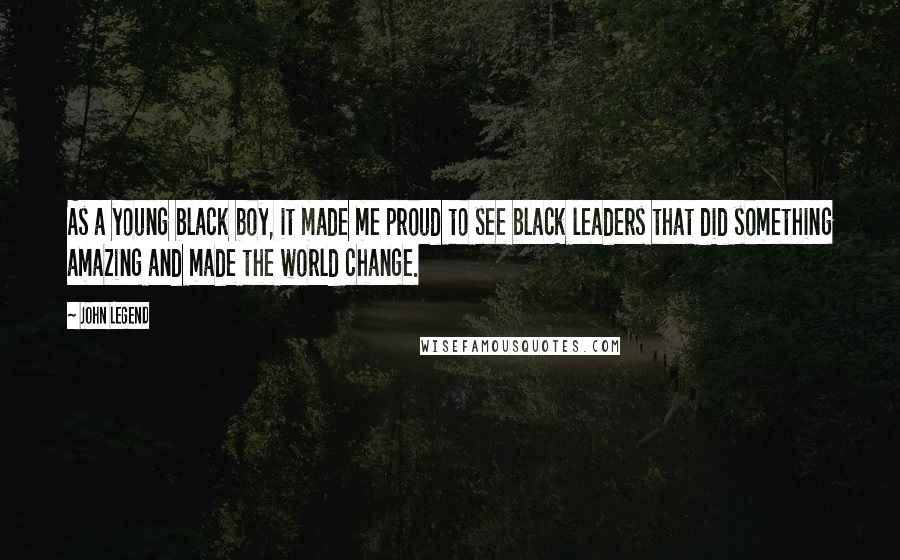 John Legend Quotes: As a young black boy, it made me proud to see black leaders that did something amazing and made the world change.