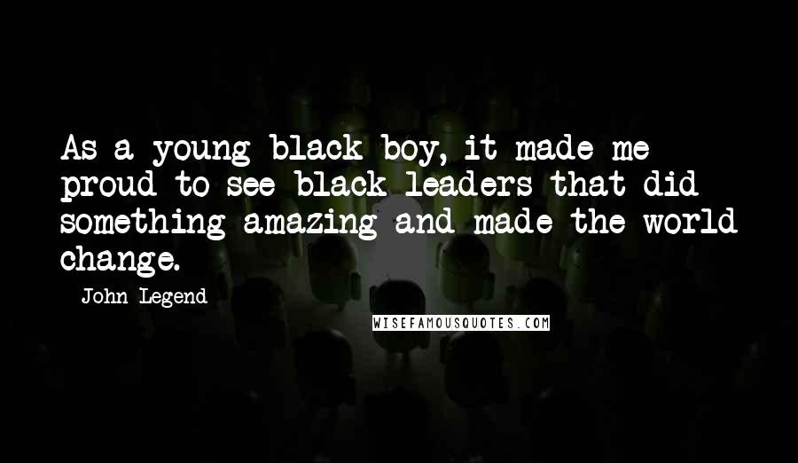 John Legend Quotes: As a young black boy, it made me proud to see black leaders that did something amazing and made the world change.