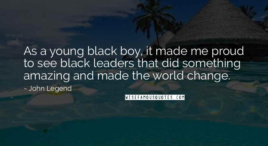 John Legend Quotes: As a young black boy, it made me proud to see black leaders that did something amazing and made the world change.