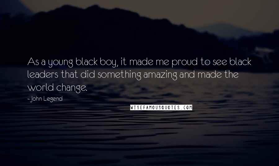 John Legend Quotes: As a young black boy, it made me proud to see black leaders that did something amazing and made the world change.