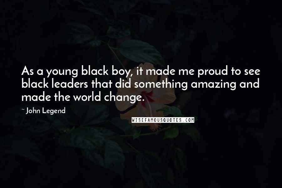 John Legend Quotes: As a young black boy, it made me proud to see black leaders that did something amazing and made the world change.