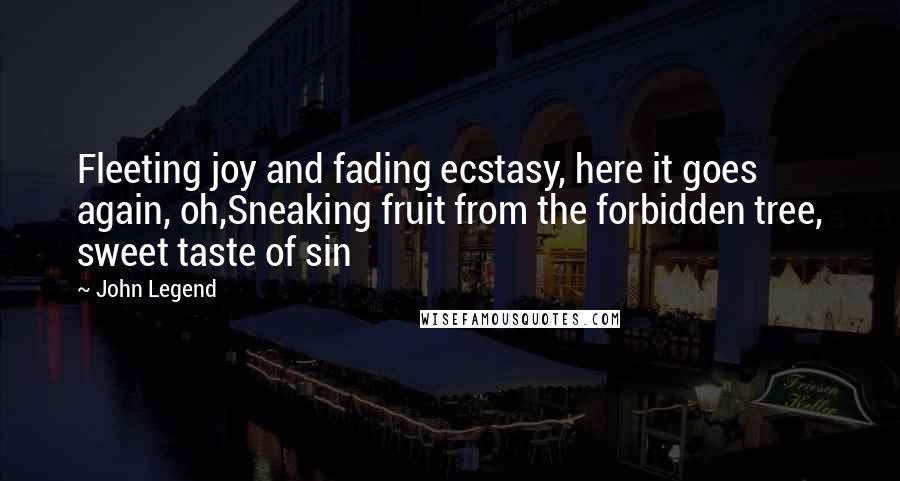 John Legend Quotes: Fleeting joy and fading ecstasy, here it goes again, oh,Sneaking fruit from the forbidden tree, sweet taste of sin