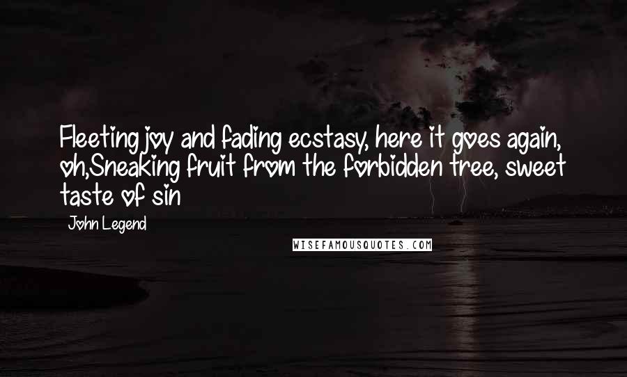 John Legend Quotes: Fleeting joy and fading ecstasy, here it goes again, oh,Sneaking fruit from the forbidden tree, sweet taste of sin