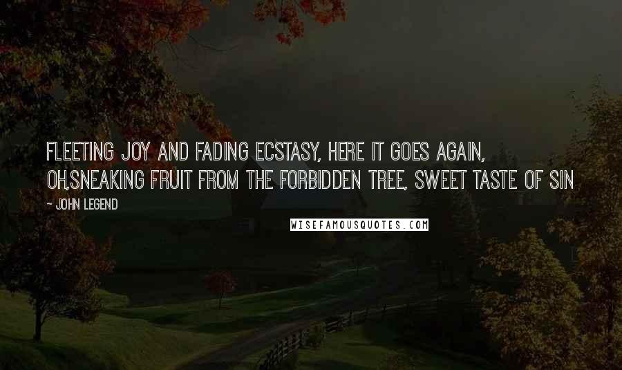 John Legend Quotes: Fleeting joy and fading ecstasy, here it goes again, oh,Sneaking fruit from the forbidden tree, sweet taste of sin