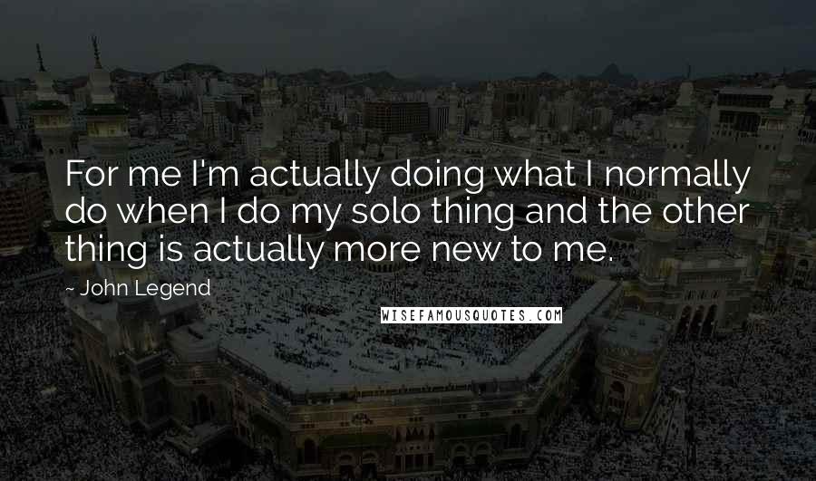 John Legend Quotes: For me I'm actually doing what I normally do when I do my solo thing and the other thing is actually more new to me.