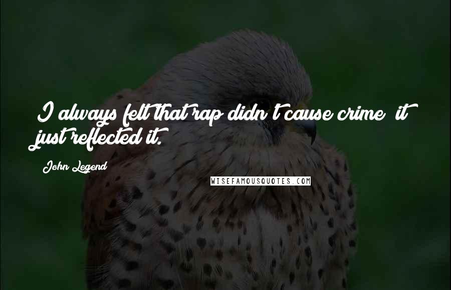 John Legend Quotes: I always felt that rap didn't cause crime; it just reflected it.