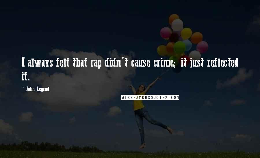 John Legend Quotes: I always felt that rap didn't cause crime; it just reflected it.