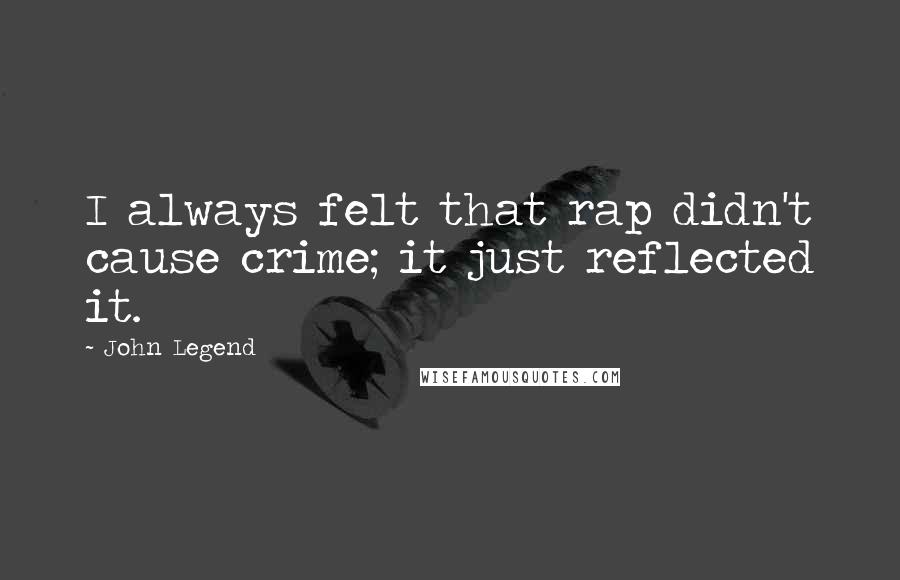 John Legend Quotes: I always felt that rap didn't cause crime; it just reflected it.