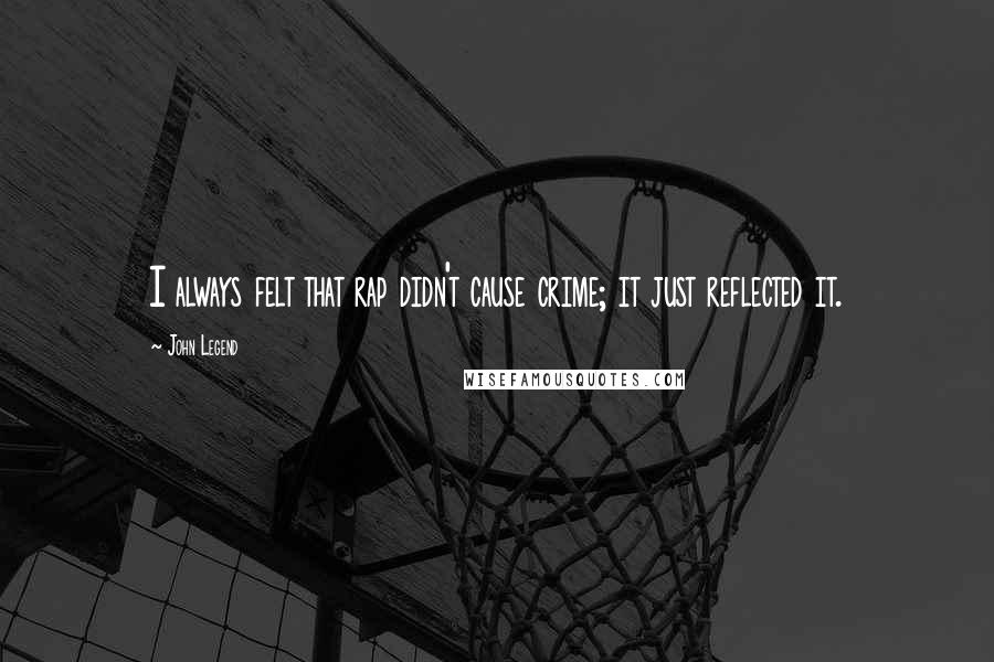 John Legend Quotes: I always felt that rap didn't cause crime; it just reflected it.