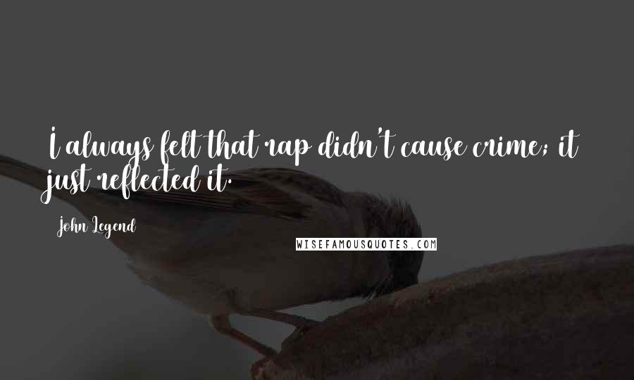 John Legend Quotes: I always felt that rap didn't cause crime; it just reflected it.