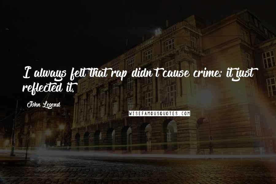 John Legend Quotes: I always felt that rap didn't cause crime; it just reflected it.
