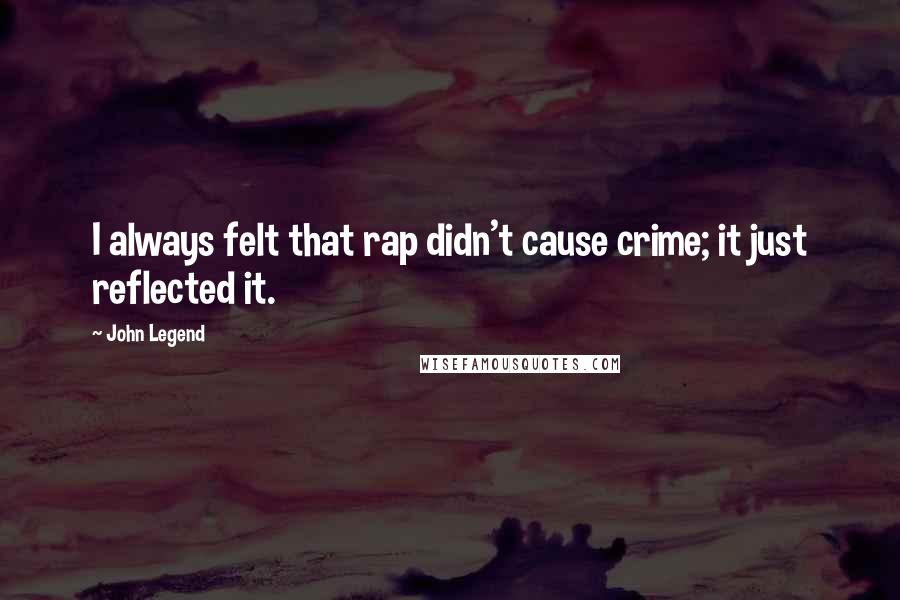 John Legend Quotes: I always felt that rap didn't cause crime; it just reflected it.