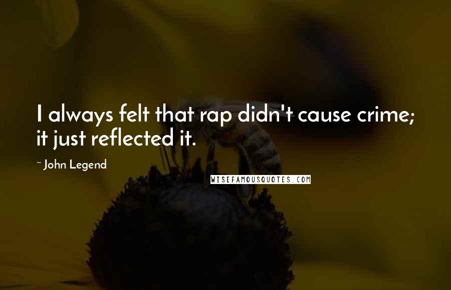 John Legend Quotes: I always felt that rap didn't cause crime; it just reflected it.