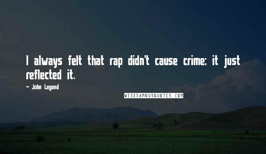 John Legend Quotes: I always felt that rap didn't cause crime; it just reflected it.