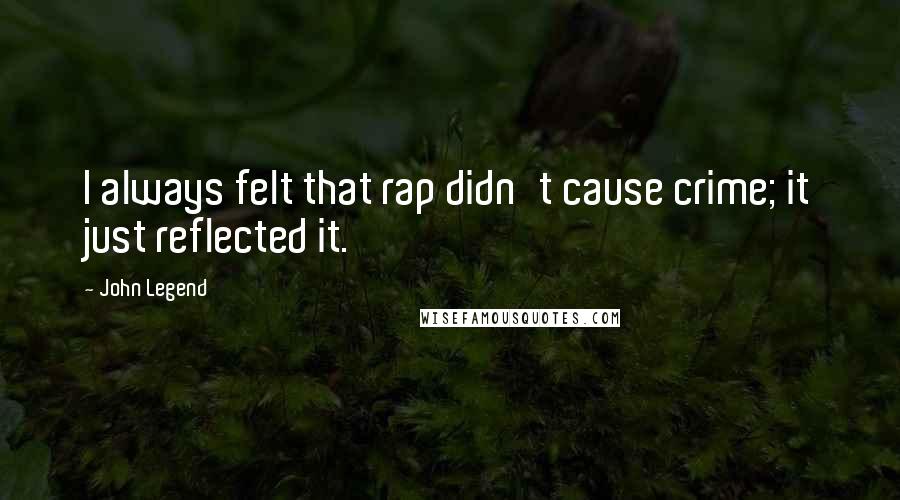 John Legend Quotes: I always felt that rap didn't cause crime; it just reflected it.