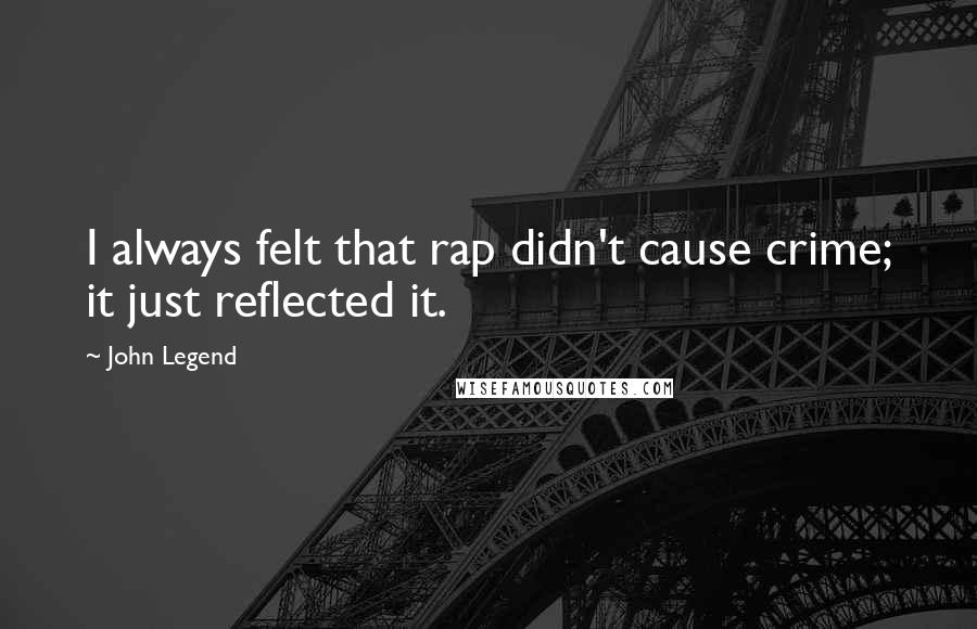 John Legend Quotes: I always felt that rap didn't cause crime; it just reflected it.