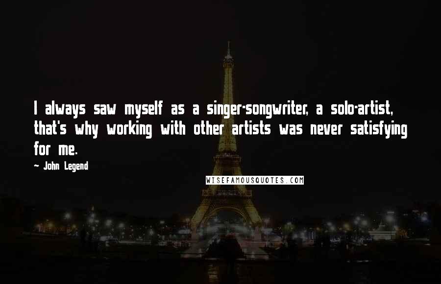 John Legend Quotes: I always saw myself as a singer-songwriter, a solo-artist, that's why working with other artists was never satisfying for me.