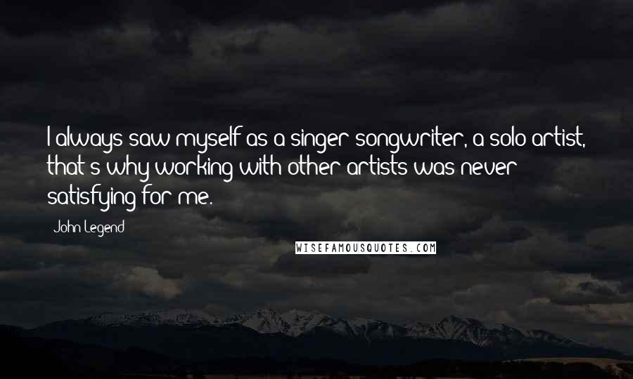 John Legend Quotes: I always saw myself as a singer-songwriter, a solo-artist, that's why working with other artists was never satisfying for me.