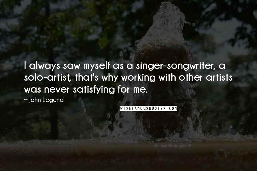 John Legend Quotes: I always saw myself as a singer-songwriter, a solo-artist, that's why working with other artists was never satisfying for me.