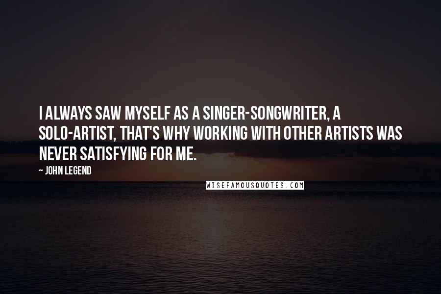 John Legend Quotes: I always saw myself as a singer-songwriter, a solo-artist, that's why working with other artists was never satisfying for me.