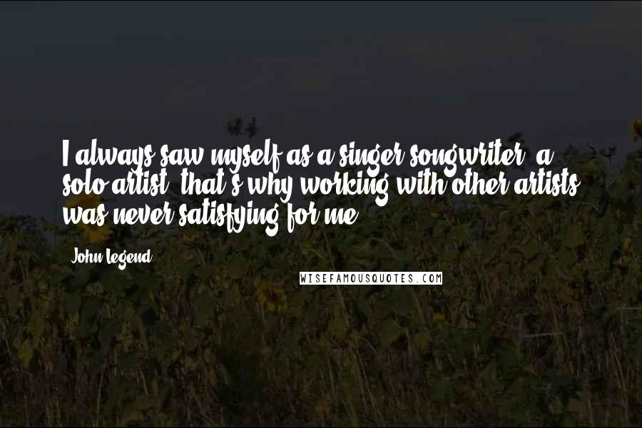 John Legend Quotes: I always saw myself as a singer-songwriter, a solo-artist, that's why working with other artists was never satisfying for me.