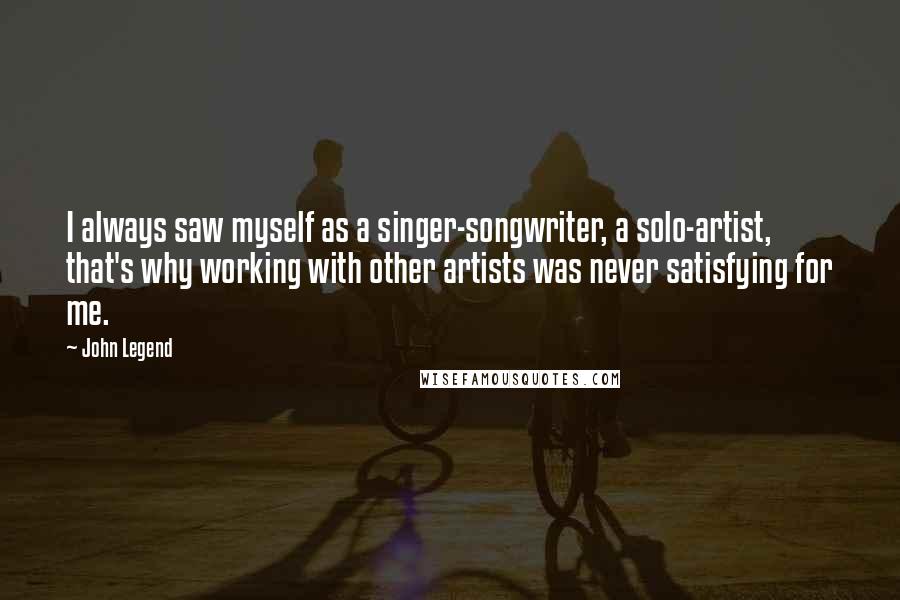 John Legend Quotes: I always saw myself as a singer-songwriter, a solo-artist, that's why working with other artists was never satisfying for me.