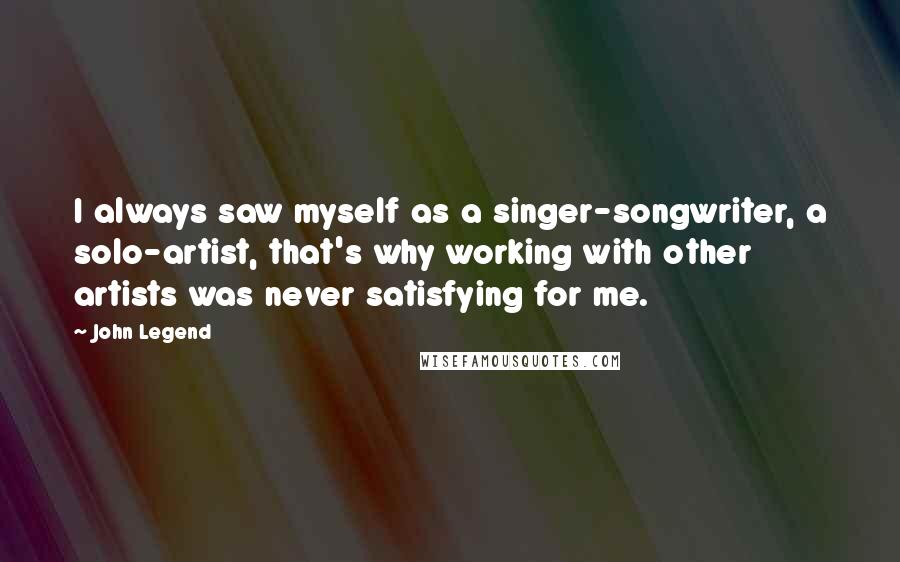 John Legend Quotes: I always saw myself as a singer-songwriter, a solo-artist, that's why working with other artists was never satisfying for me.