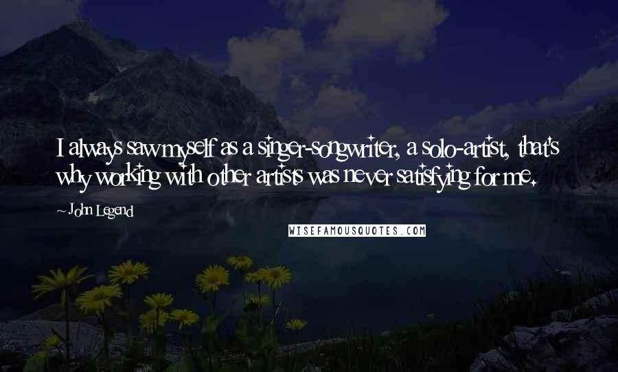 John Legend Quotes: I always saw myself as a singer-songwriter, a solo-artist, that's why working with other artists was never satisfying for me.