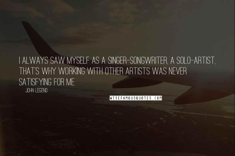 John Legend Quotes: I always saw myself as a singer-songwriter, a solo-artist, that's why working with other artists was never satisfying for me.