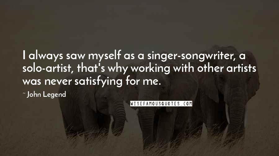 John Legend Quotes: I always saw myself as a singer-songwriter, a solo-artist, that's why working with other artists was never satisfying for me.