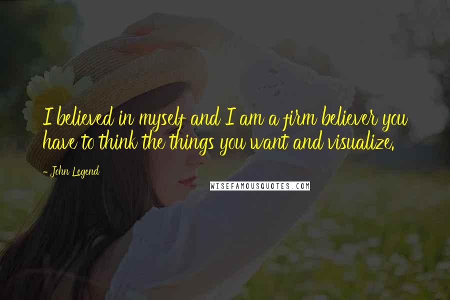 John Legend Quotes: I believed in myself and I am a firm believer you have to think the things you want and visualize.