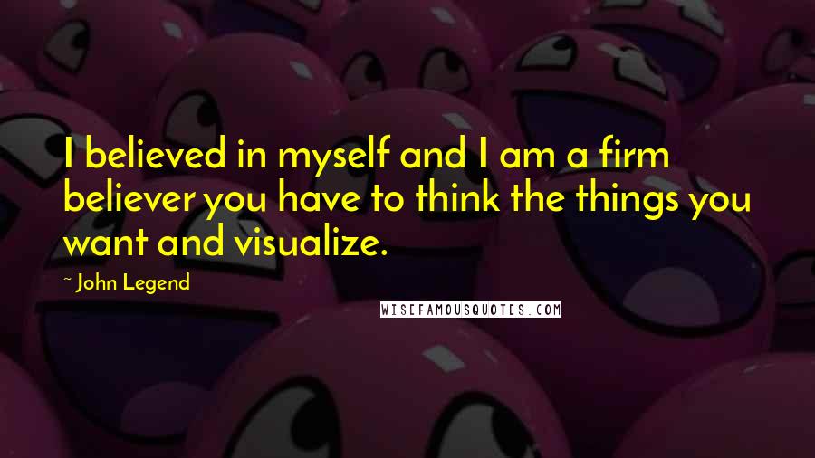 John Legend Quotes: I believed in myself and I am a firm believer you have to think the things you want and visualize.