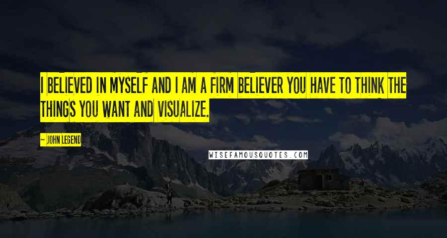 John Legend Quotes: I believed in myself and I am a firm believer you have to think the things you want and visualize.