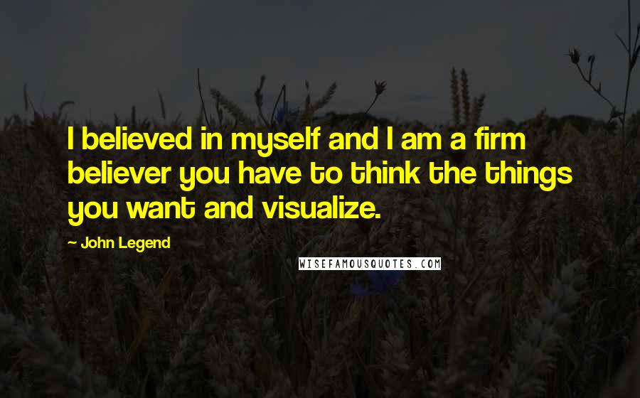 John Legend Quotes: I believed in myself and I am a firm believer you have to think the things you want and visualize.