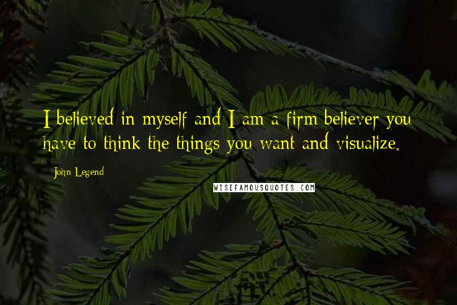John Legend Quotes: I believed in myself and I am a firm believer you have to think the things you want and visualize.