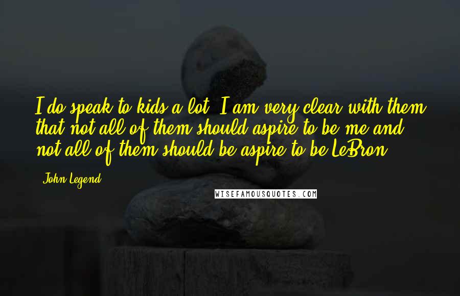 John Legend Quotes: I do speak to kids a lot. I am very clear with them that not all of them should aspire to be me and not all of them should be aspire to be LeBron.