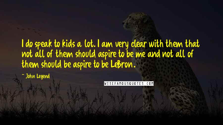 John Legend Quotes: I do speak to kids a lot. I am very clear with them that not all of them should aspire to be me and not all of them should be aspire to be LeBron.