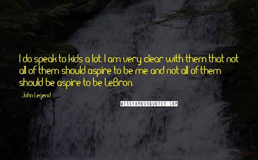 John Legend Quotes: I do speak to kids a lot. I am very clear with them that not all of them should aspire to be me and not all of them should be aspire to be LeBron.