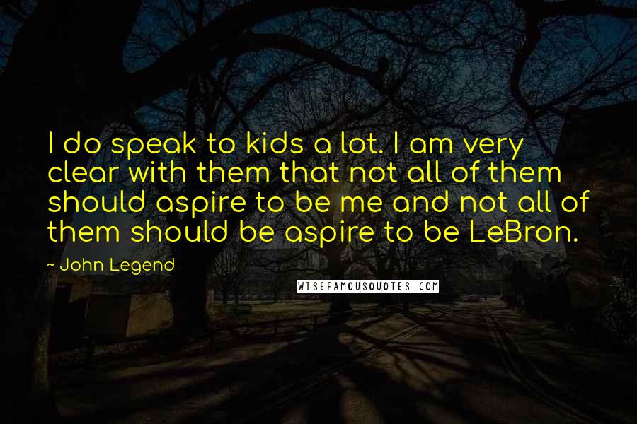 John Legend Quotes: I do speak to kids a lot. I am very clear with them that not all of them should aspire to be me and not all of them should be aspire to be LeBron.