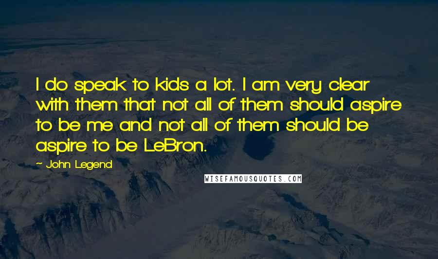 John Legend Quotes: I do speak to kids a lot. I am very clear with them that not all of them should aspire to be me and not all of them should be aspire to be LeBron.