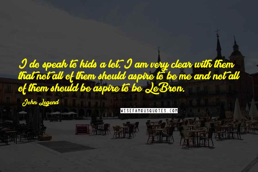 John Legend Quotes: I do speak to kids a lot. I am very clear with them that not all of them should aspire to be me and not all of them should be aspire to be LeBron.