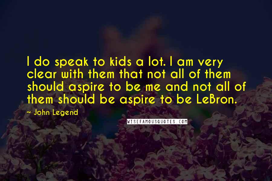 John Legend Quotes: I do speak to kids a lot. I am very clear with them that not all of them should aspire to be me and not all of them should be aspire to be LeBron.