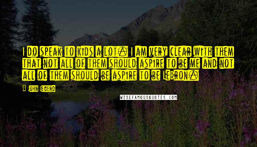 John Legend Quotes: I do speak to kids a lot. I am very clear with them that not all of them should aspire to be me and not all of them should be aspire to be LeBron.
