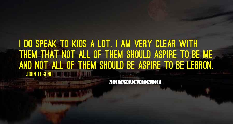 John Legend Quotes: I do speak to kids a lot. I am very clear with them that not all of them should aspire to be me and not all of them should be aspire to be LeBron.