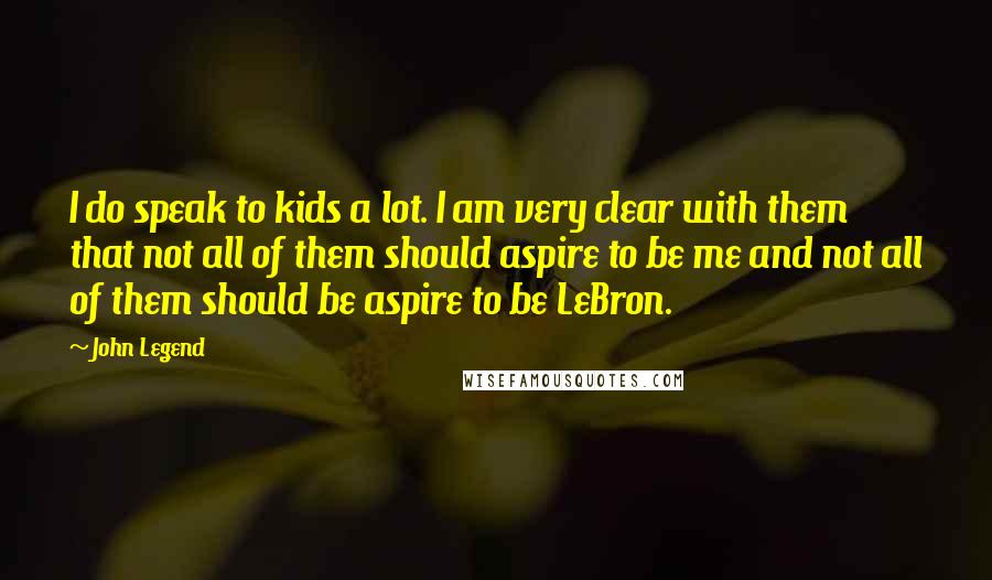 John Legend Quotes: I do speak to kids a lot. I am very clear with them that not all of them should aspire to be me and not all of them should be aspire to be LeBron.