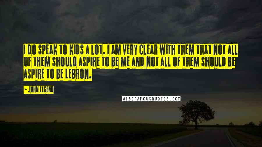 John Legend Quotes: I do speak to kids a lot. I am very clear with them that not all of them should aspire to be me and not all of them should be aspire to be LeBron.
