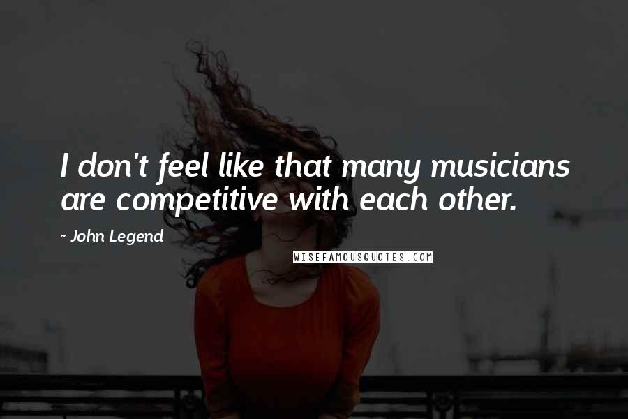 John Legend Quotes: I don't feel like that many musicians are competitive with each other.
